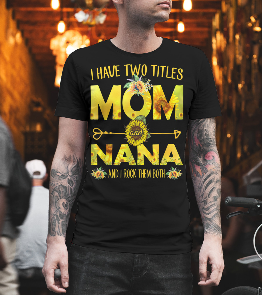 I Have Two Titles Mom And Nana And I Rock Them Both Sunflower T-Shirt