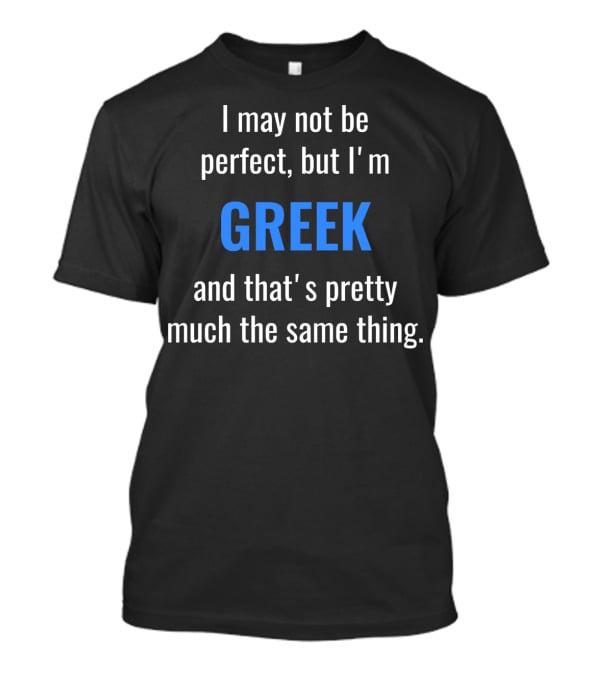I May Not Be Perfect But I'm Greek And That's Pretty Much The Same Thing T-Shirt