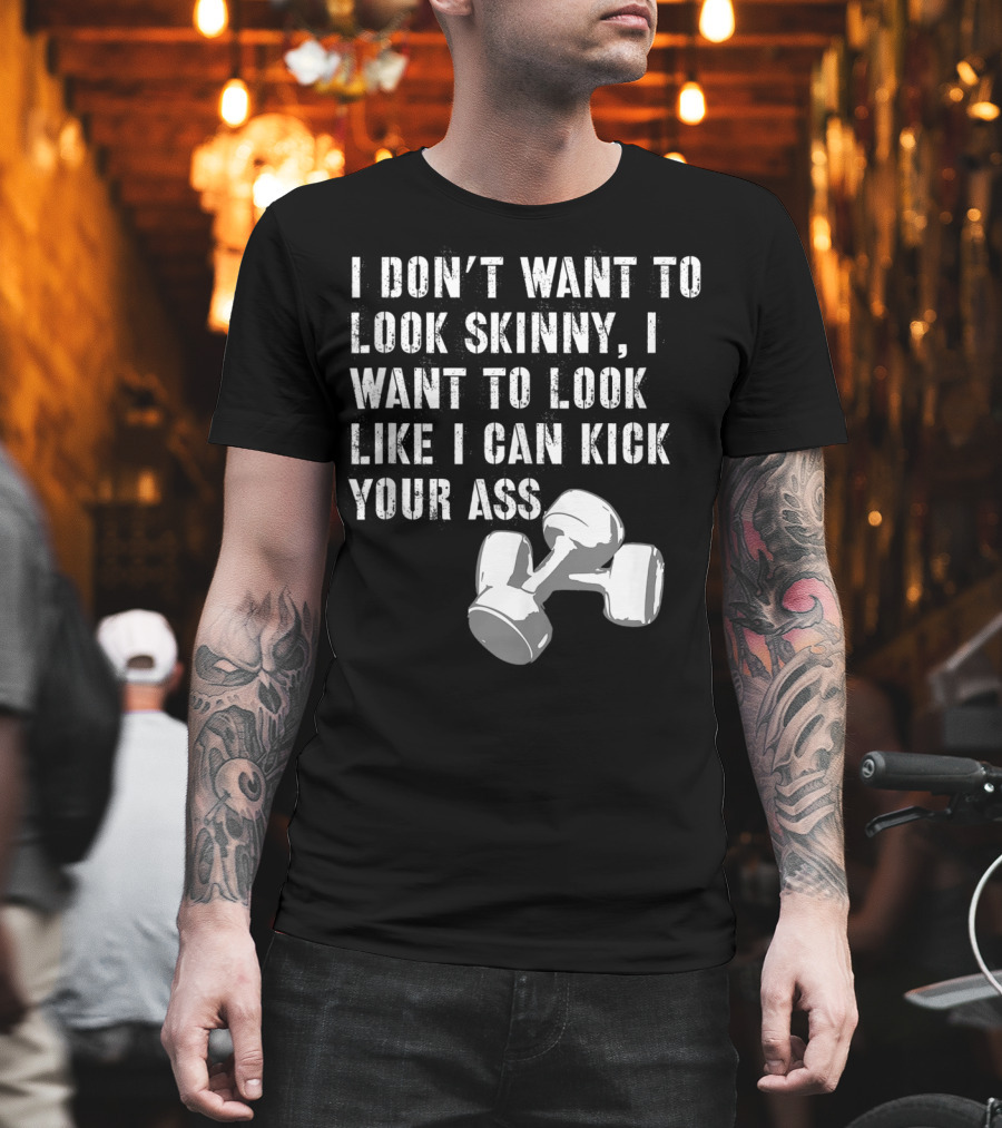 I Don't Want To Look Skinny I Want To Kick Your Ass Dumbbell Workout T-Shirt