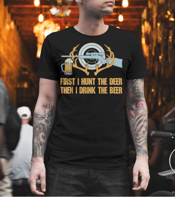 First I Hunt The Deer Then I Drink The Beer T-Shirt First I Hunt The Deer Then I Drink The Beer T-Shirt