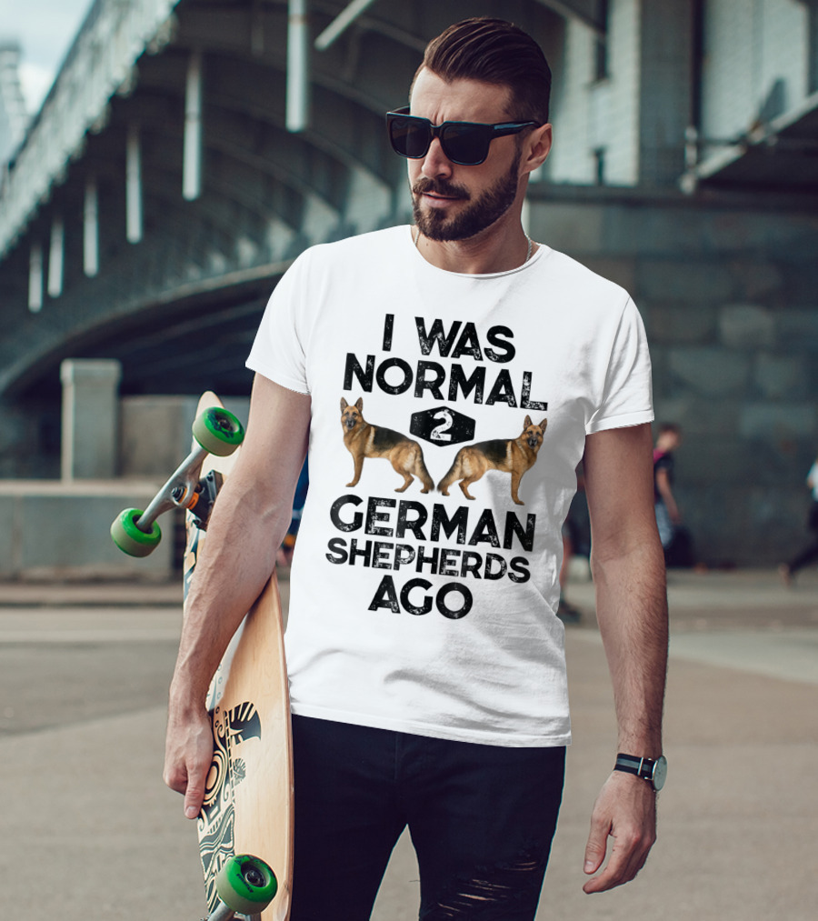 I Was Normal 2 German Shepherds Ago German Shepherds Ago Funny Dog T-Shirt