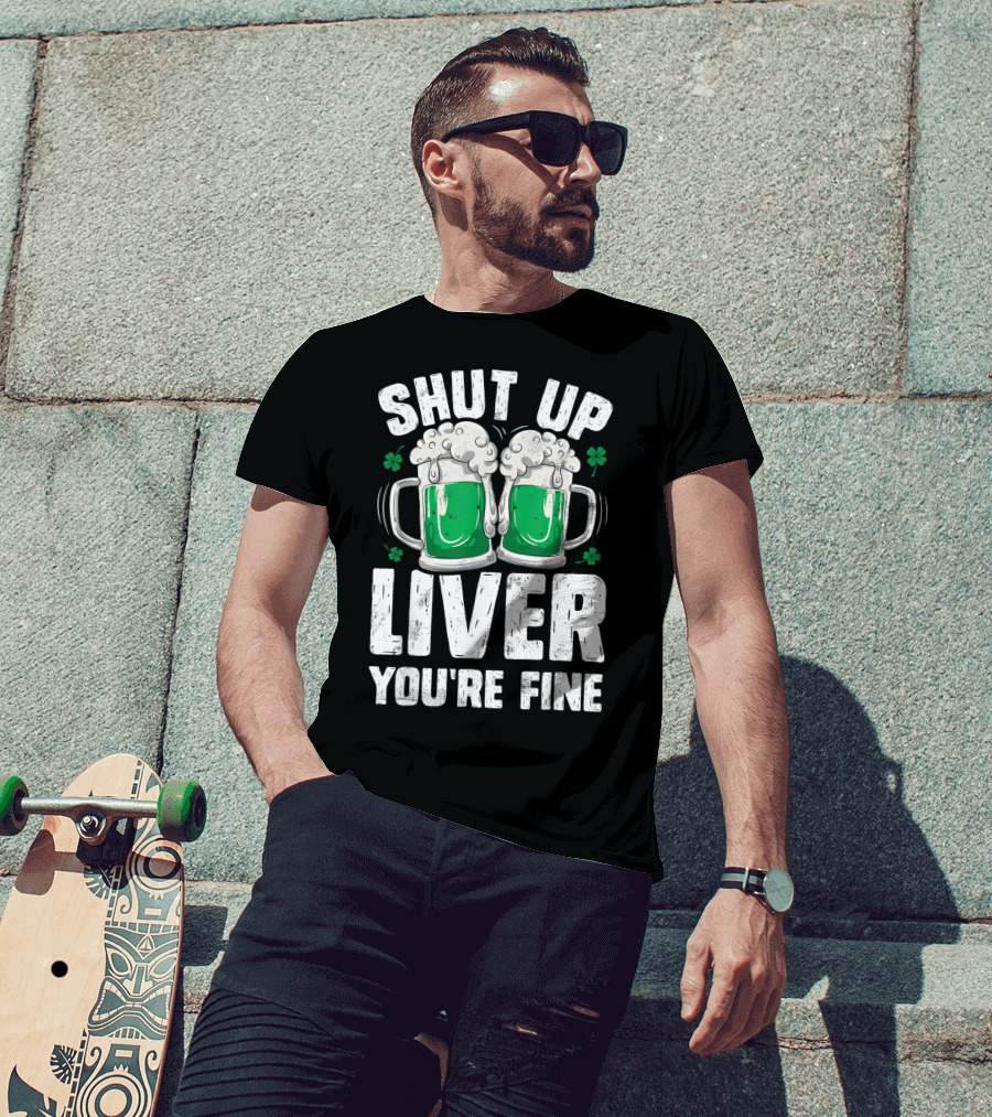 Shut Up Liver You're Fine Beer Mugs St Patricks Day Shamrocks T-Shirt