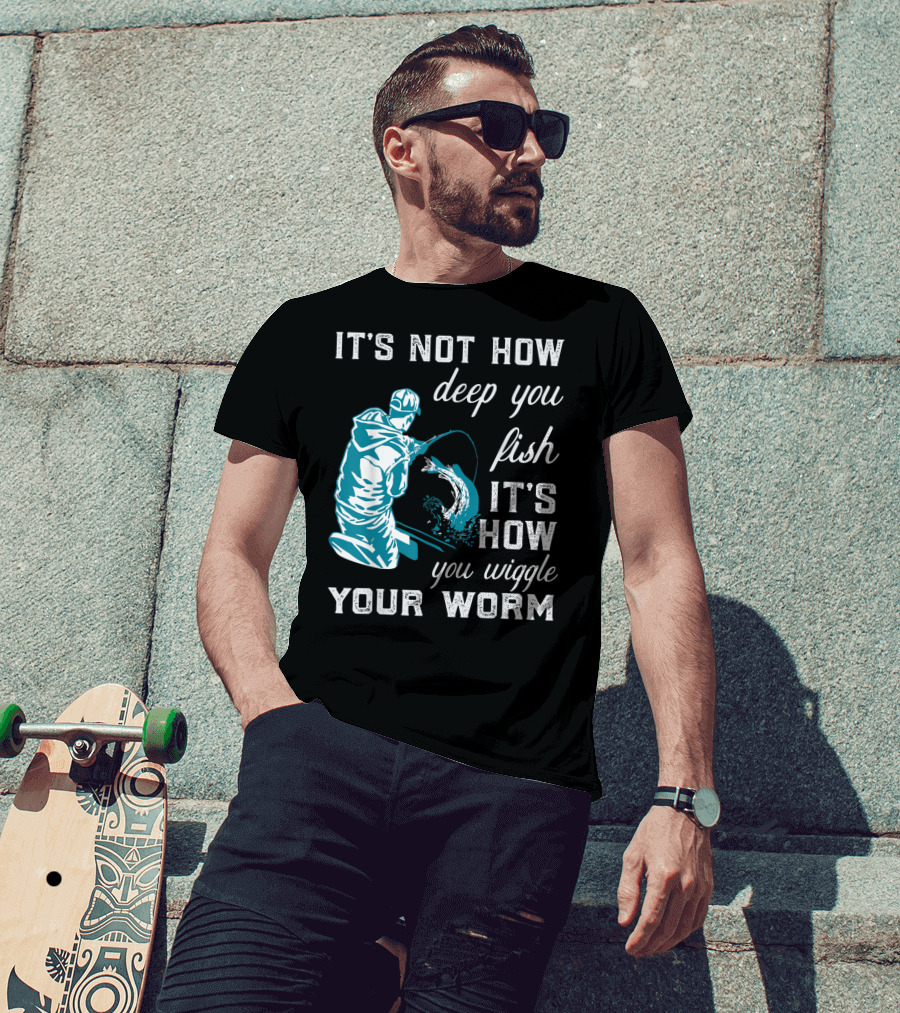 It's Not How Deep You Fish It's How You Wiggle Your Worm T-Shirt