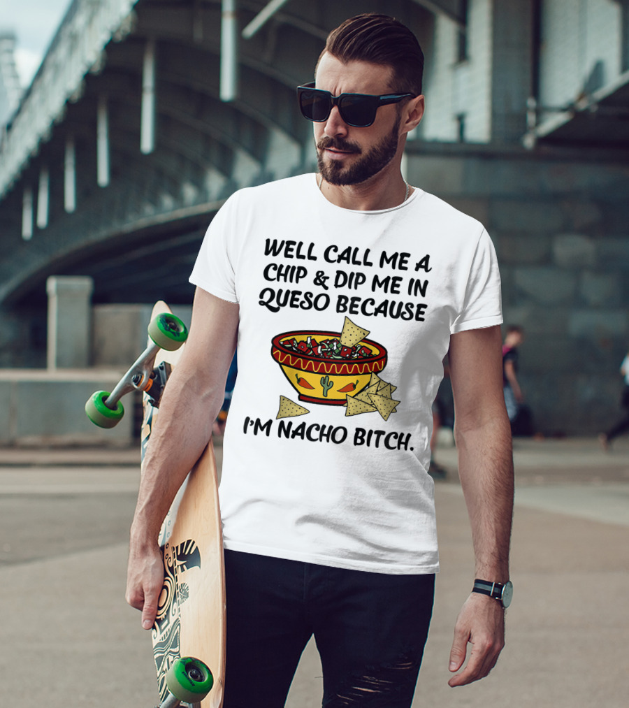 Well Call Me A Chip And Dip Me In Queso Because I'm Nacho Bitch T-Shirt