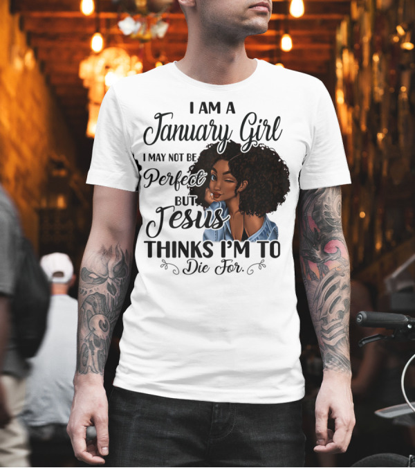 I Am A January Girl I May Not Be Perfect But Jesus Thinks I'm To Die For T-Shirt I Am A January Girl I May Not Be Perfect But Jesus Thinks I'm To Die For T-Shirt