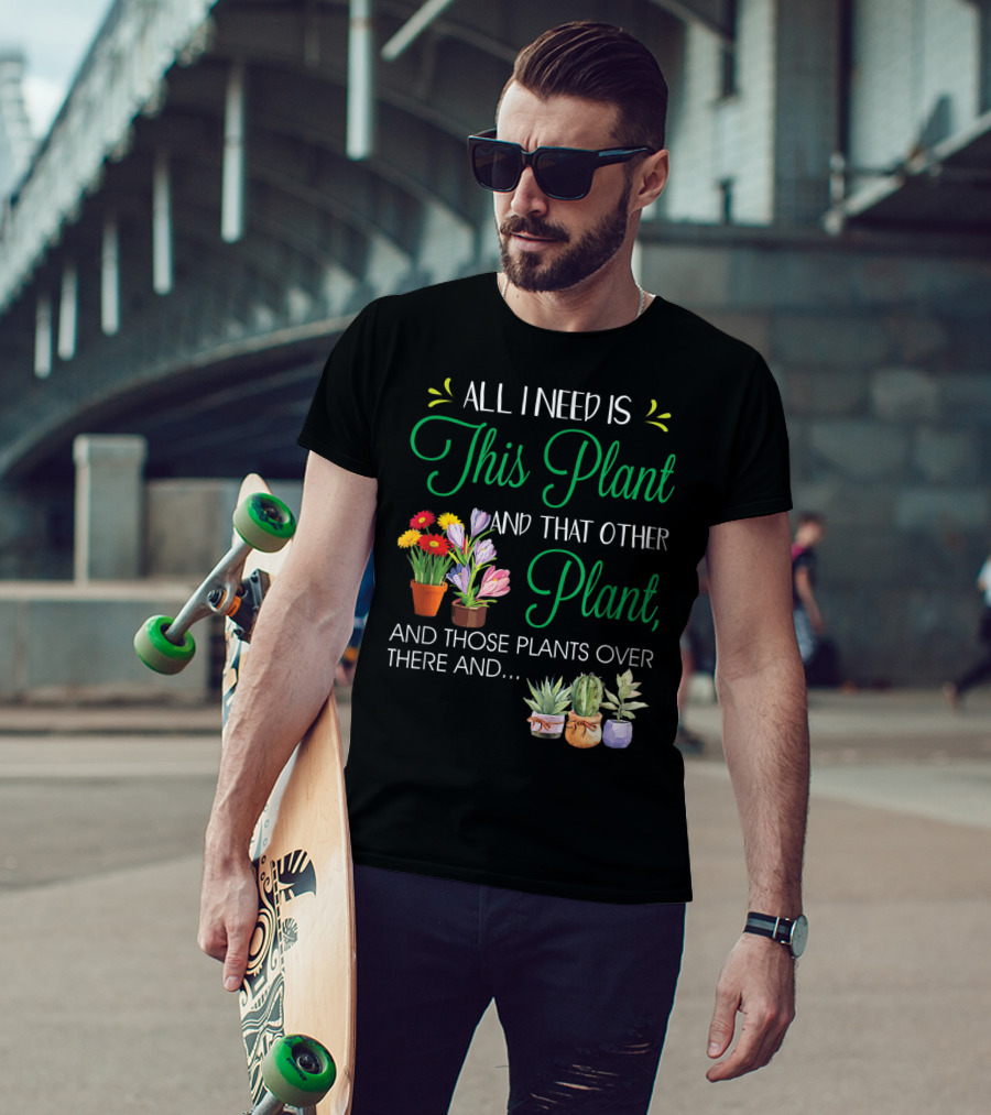 All I Need Is This Plant And That Other Plant And Those Plants Over There And.. T-Shirt