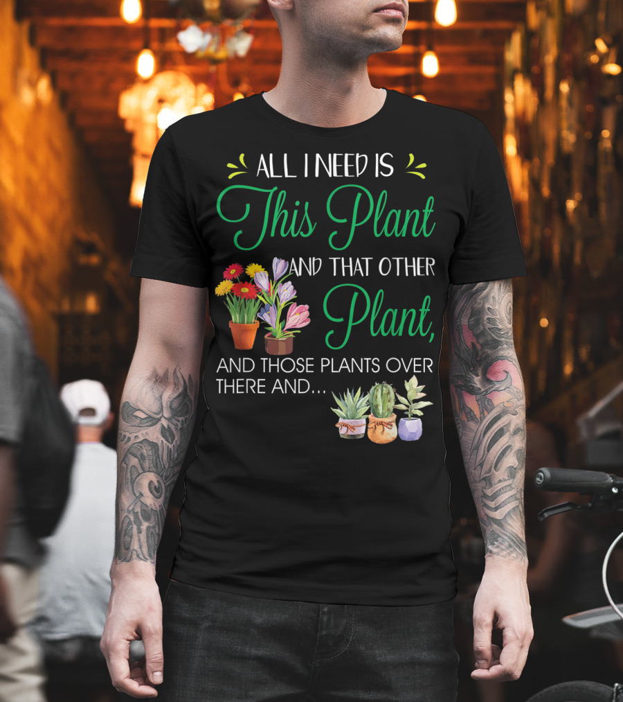 All I Need Is This Plant and That Other Plant and Those Plants Over There and.. T-Shirt