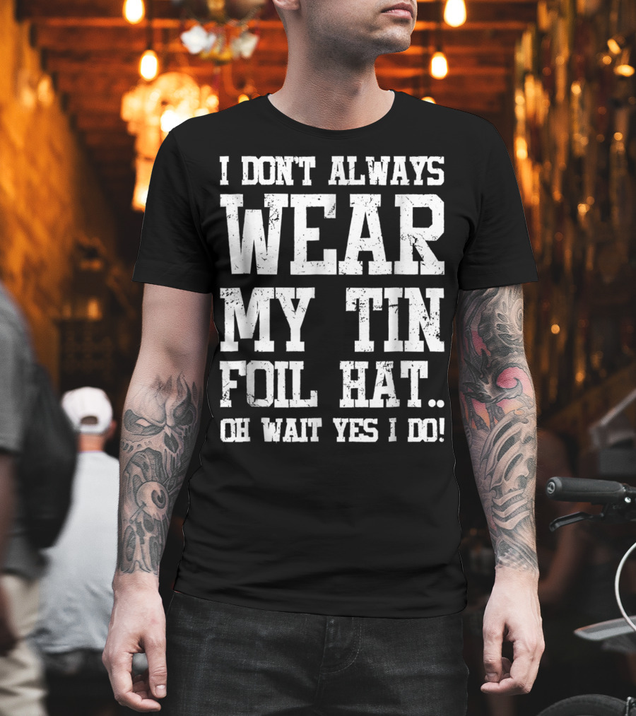I Don’t Always Wear My Tin Foil Hat Oh Wait Yes I Do Funny Conspiracy Theory T-Shirt