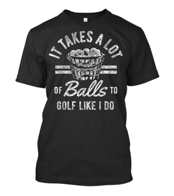 It Takes A Lot Of Balls To Golf Like I Do T-Shirt