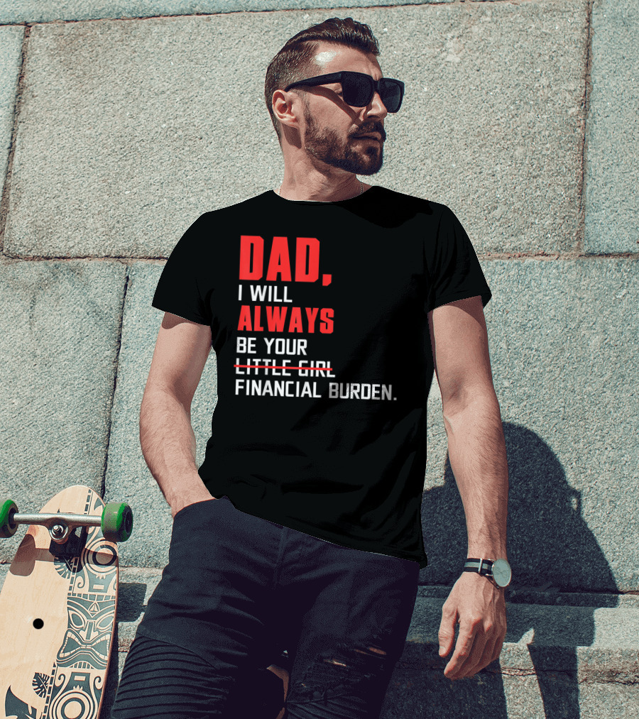 Dad I Will Always Be Your Little Girl Financial Burden T-Shirt