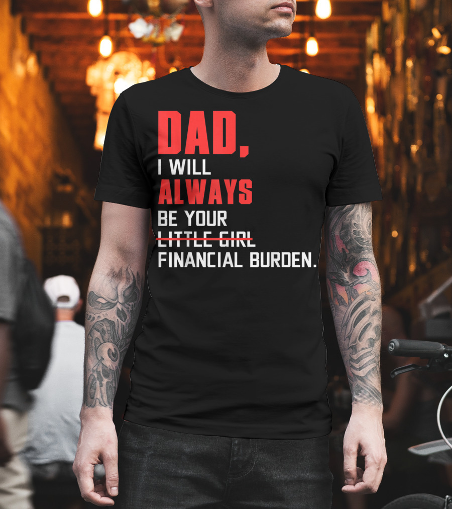Dad I Will Always Be Your Little Girl Financial Burden T-Shirt