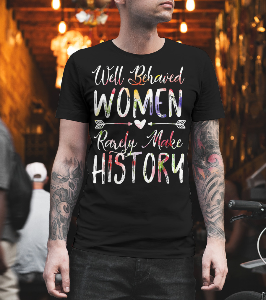 Well Behaved Women Rarely Make History Feminist Text With Colorful Arrows And Heart T-Shirt