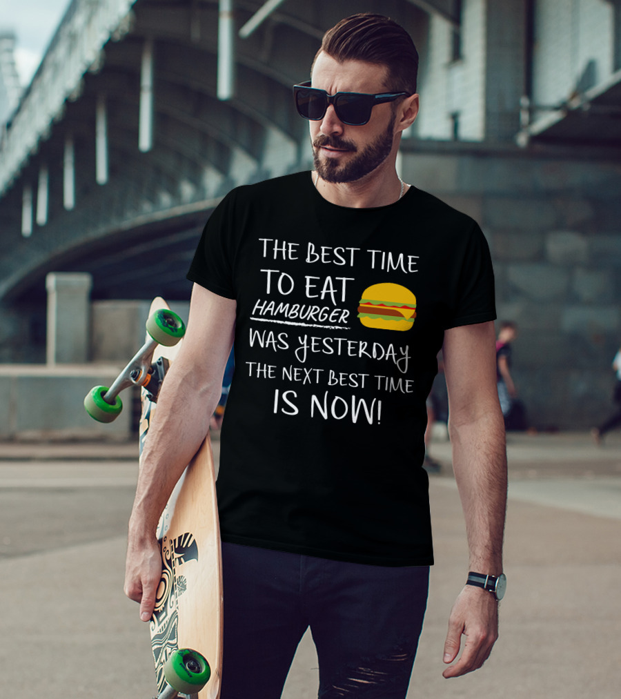 The Best Time To Eat Hamburger Was Yesterday The Next Best Time Is Now T-Shirt