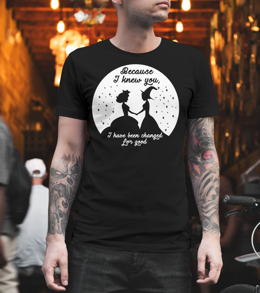 Wicked Musical Quote Because I Knew You I Have Been Changed For Good T-Shirt