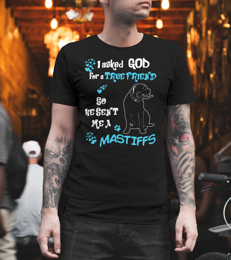 I Asked God For A True Friend So He Sent Me A Mastiffs T-Shirt