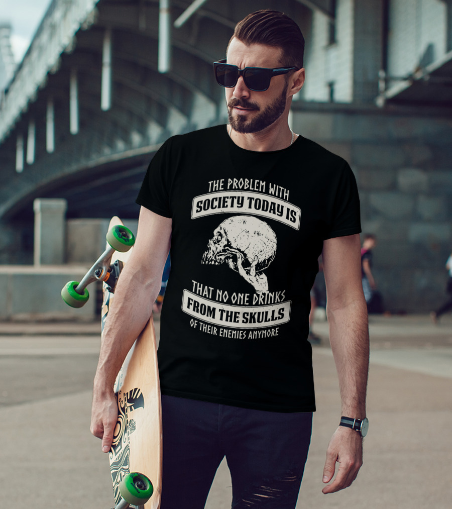 The Problem With Society Today Is That No One Drinks From The Skulls Of Their Enemies Anymore T-Shirt