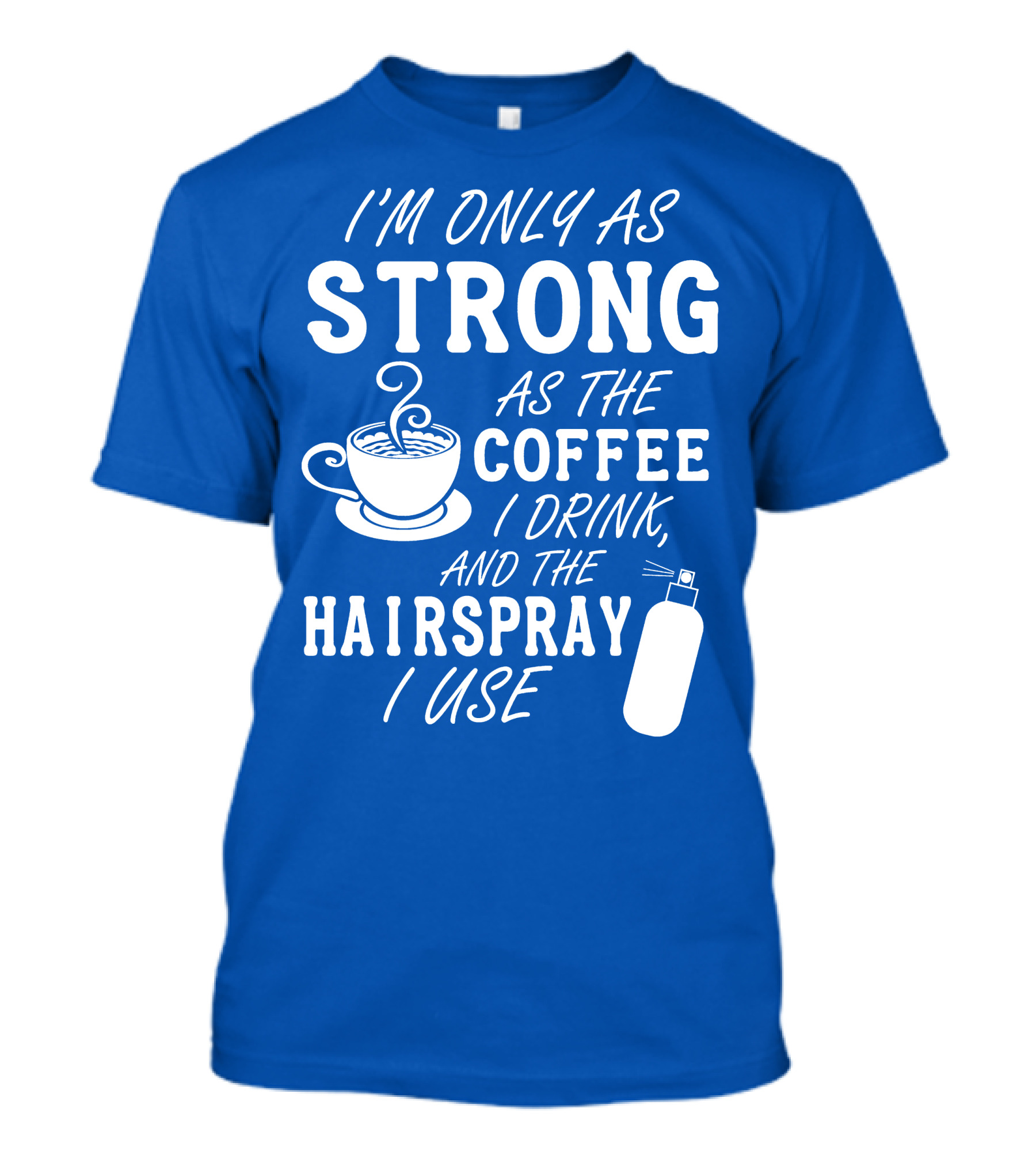 I'm Only As Strong As The Coffee I Drink And The Hairspray I Use T-Shirt