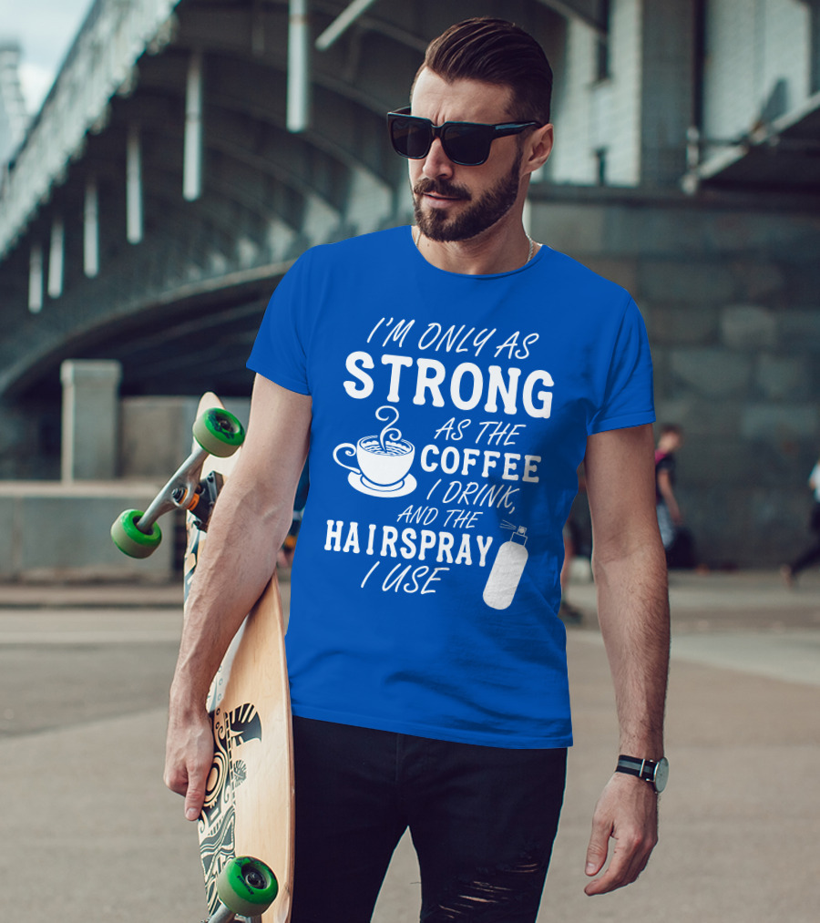 I'm Only As Strong As The Coffee I Drink And The Hairspray I Use T-Shirt
