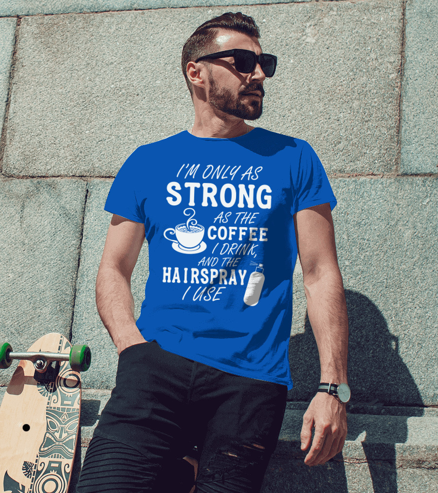 I'm Only As Strong As The Coffee I Drink And The Hairspray I Use T-Shirt