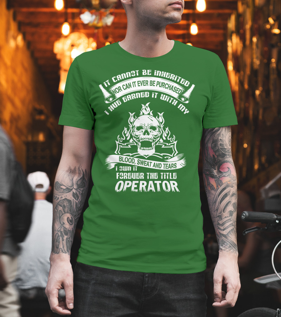 It Cannot Be Inherited Nor Can It Ever Be Purchased I Have Earned It With My Blood, Sweat And Tears I Own It Forever The Title Operator T-Shirt