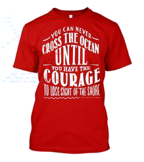 You Can Never Cross The Ocean Until You Have The Courage To Lose Sight Of The Shore T-Shirt