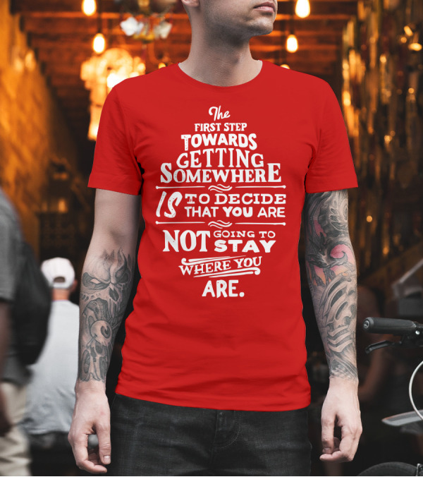 The First Step Towards Getting Somewhere Is to Decide That You Are Not Going to Stay Where You Are T-Shirt The First Step Towards Getting Somewhere Is to Decide That You Are Not Going to Stay Where You Are T-Shirt