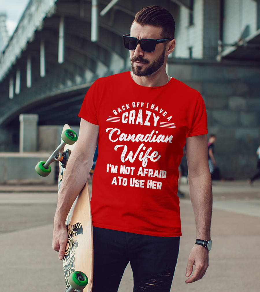Back Off I Have A Crazy Canadian Wife I'm Not Afraid To Use Her T-Shirt