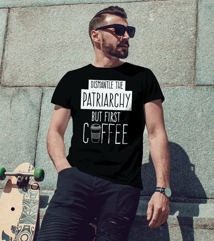 Dismantle The Patriarchy But First Coffee Text With Coffee Cup T-Shirt