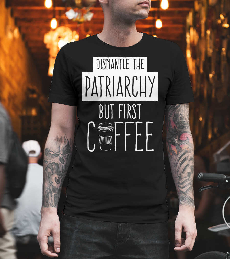 Dismantle The Patriarchy But First Coffee Text With Coffee Cup T-Shirt
