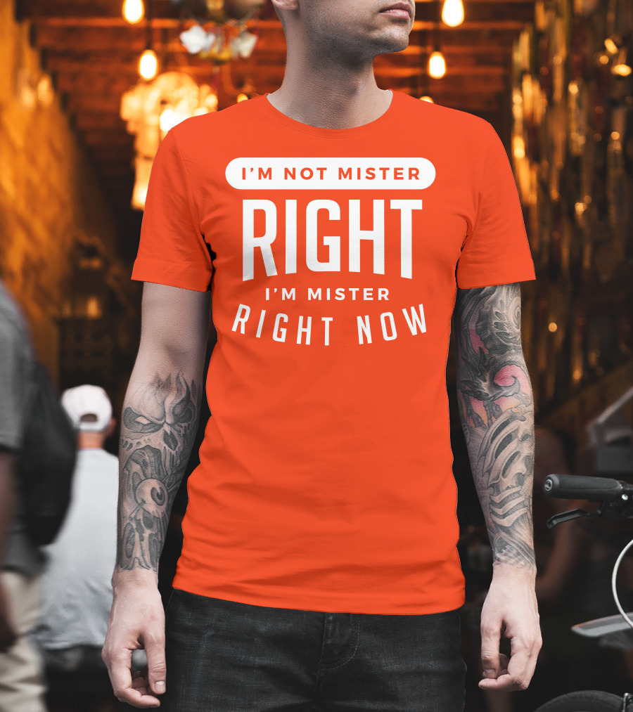 I'm Not Mister Right I'm Mister Right Now T-Shirt