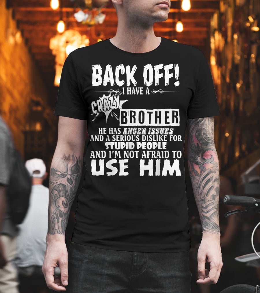 Back Off I Have A Crazy Brother He Has Anger Issues And A Serious Dislike For Stupid People And I'm Not Afraid To Use Him T-Shirt