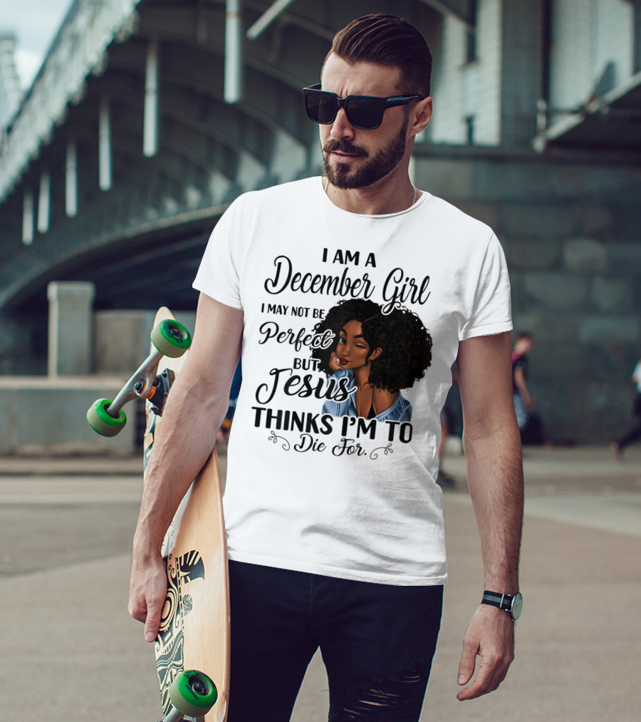 I Am A December Girl I May Not Be Perfect But Jesus Thinks I'm To Die For T-Shirt