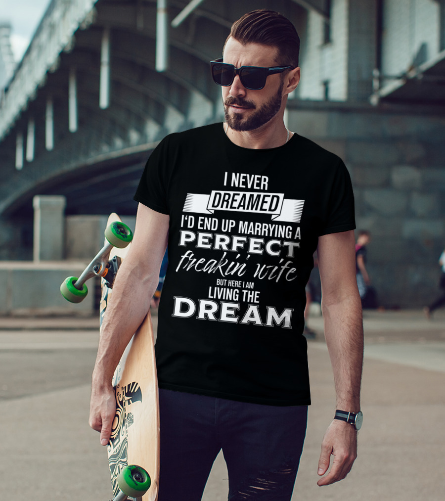 I Never Dreamed I’d End Up Marrying A Perfect Freakin’ Wife But Here I Am Living The Dream T-Shirt
