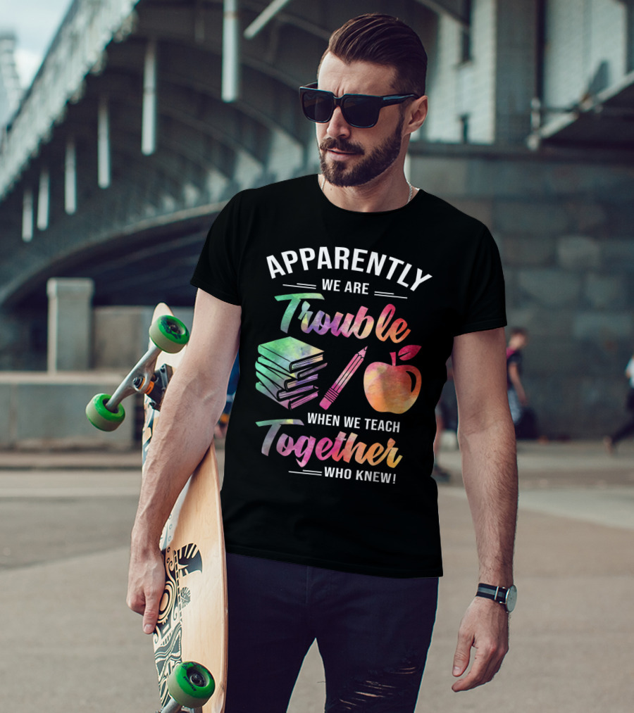 Apparently We Are Trouble When We Teach Together Who Knew T-Shirt