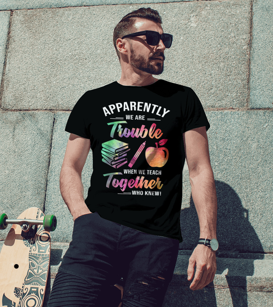 Apparently We Are Trouble When We Teach Together Who Knew T-Shirt