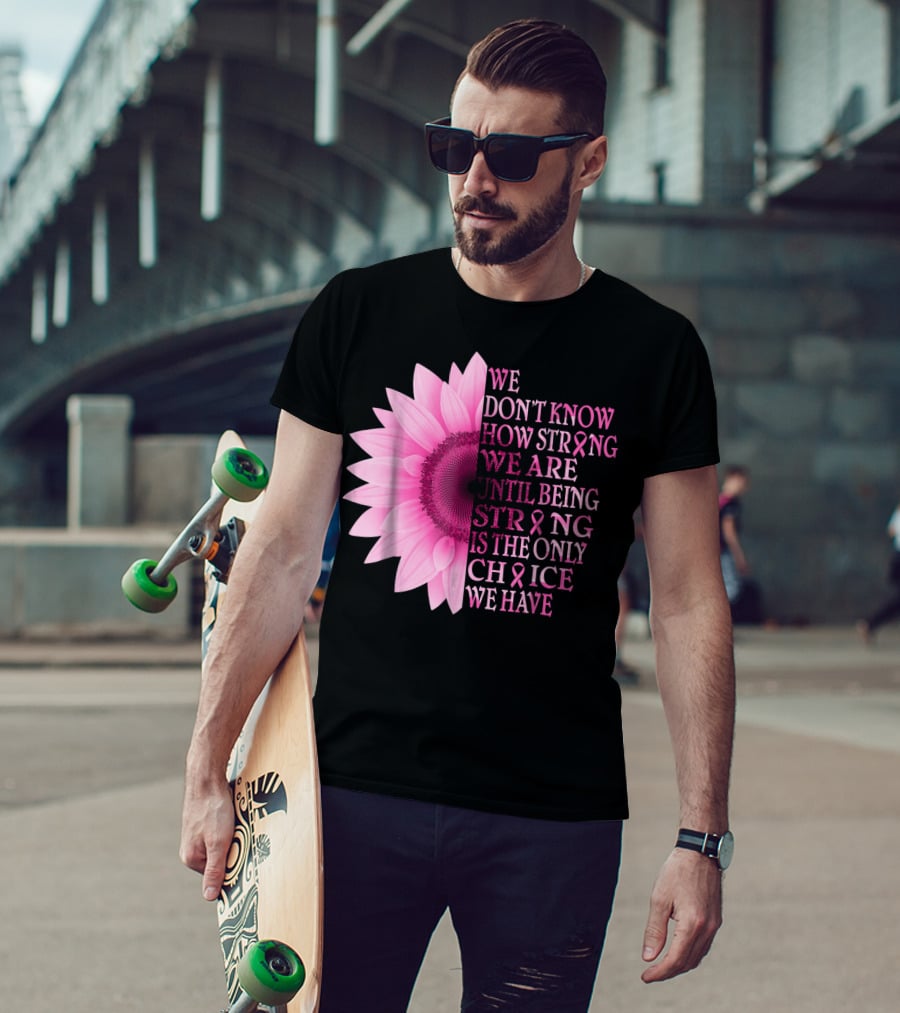 We Don't Know How Strong We Are Until Being Strong Is The Only Choice We Have Pink Flower Breast Cancer Awareness T-Shirt