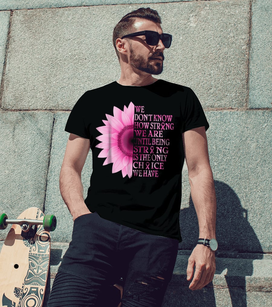 We Don't Know How Strong We Are Until Being Strong Is The Only Choice We Have Pink Flower Breast Cancer Awareness T-Shirt