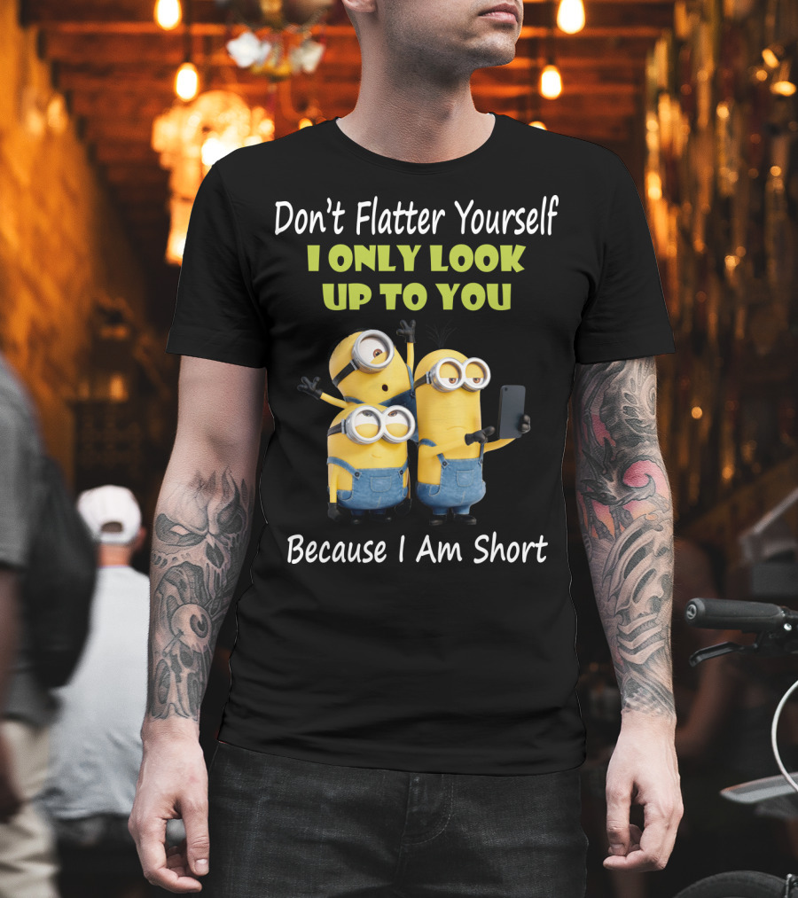 Don't Flatter Yourself I Only Look Up to You Minions Because I Am Short T-Shirt