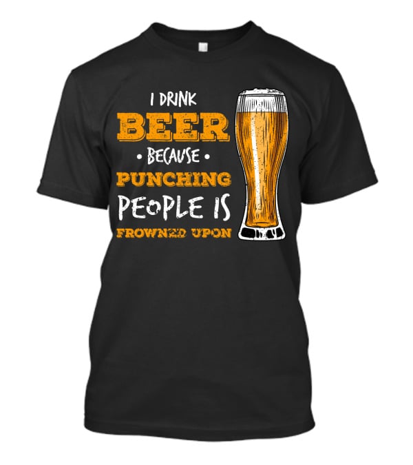 I Drink Beer Because Punching People Is Frowned Upon T-Shirt