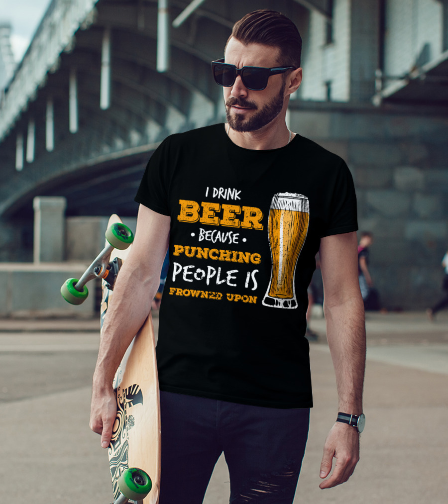 I Drink Beer Because Punching People Is Frowned Upon T-Shirt