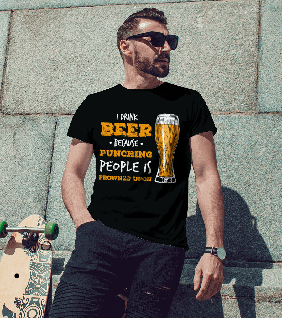 I Drink Beer Because Punching People Is Frowned Upon T-Shirt