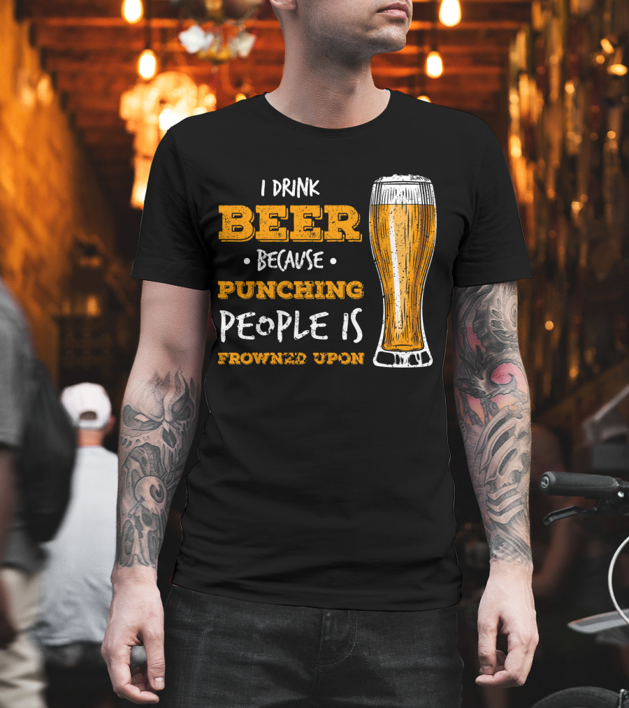 I Drink Beer Because Punching People Is Frowned Upon T-Shirt
