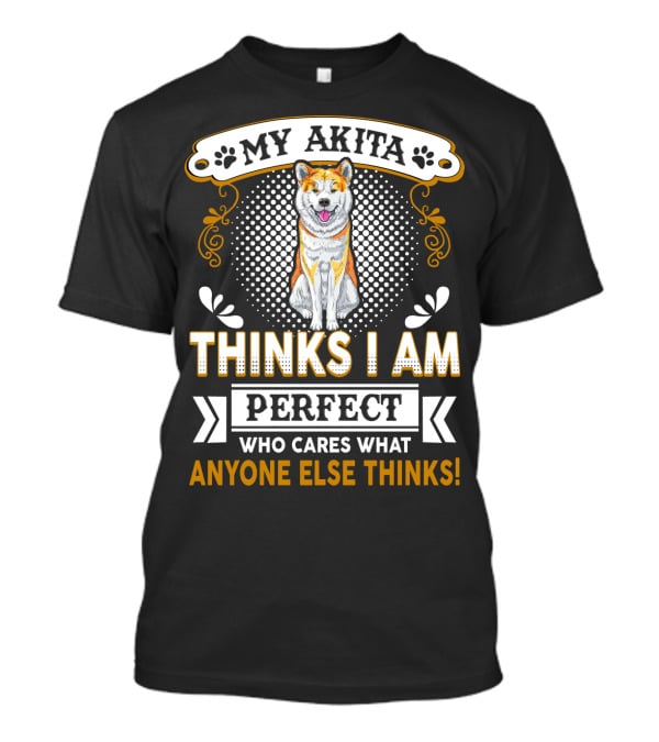 My Akita Thinks I Am Perfect Who Cares What Anyone Else Thinks T-Shirt