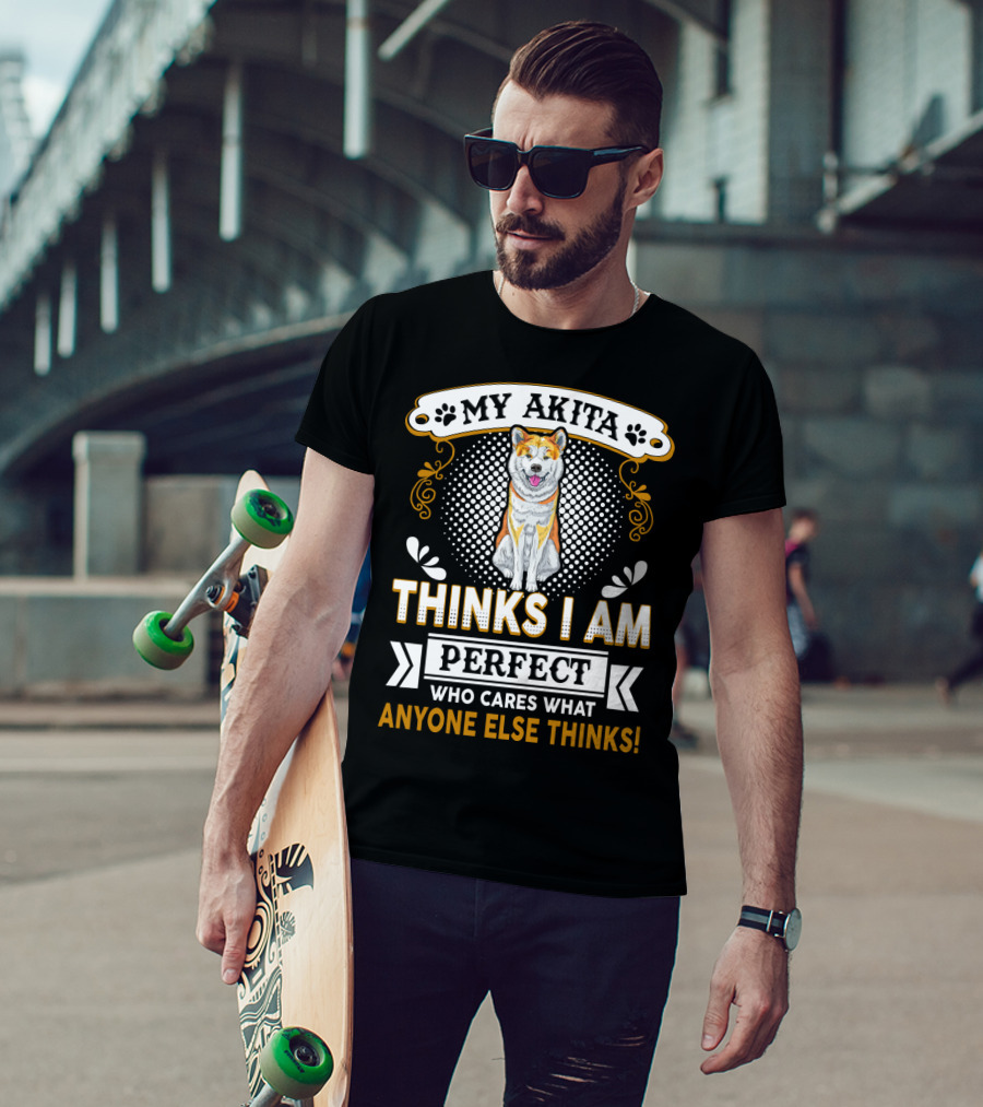 My Akita Thinks I Am Perfect Who Cares What Anyone Else Thinks T-Shirt