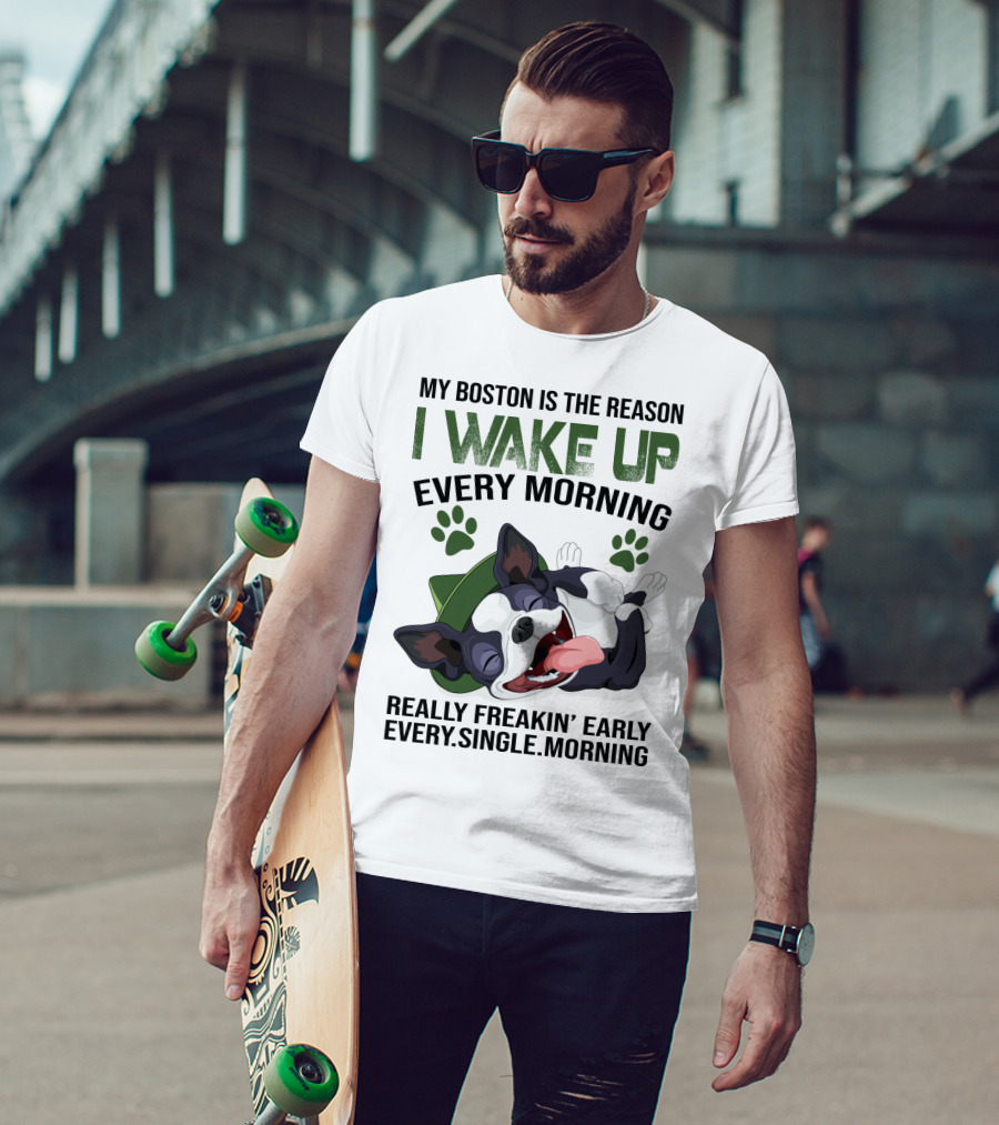 My Boston Is The Reason I Wake Up Every Morning Really Freakin’ Early Every Single Morning T-Shirt