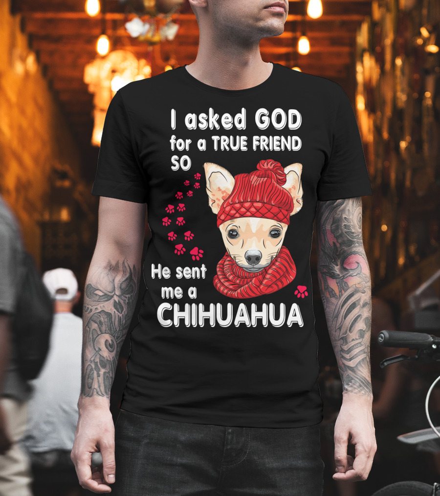 I Asked God For A True Friend So He Sent Me A Chihuahua T-Shirt