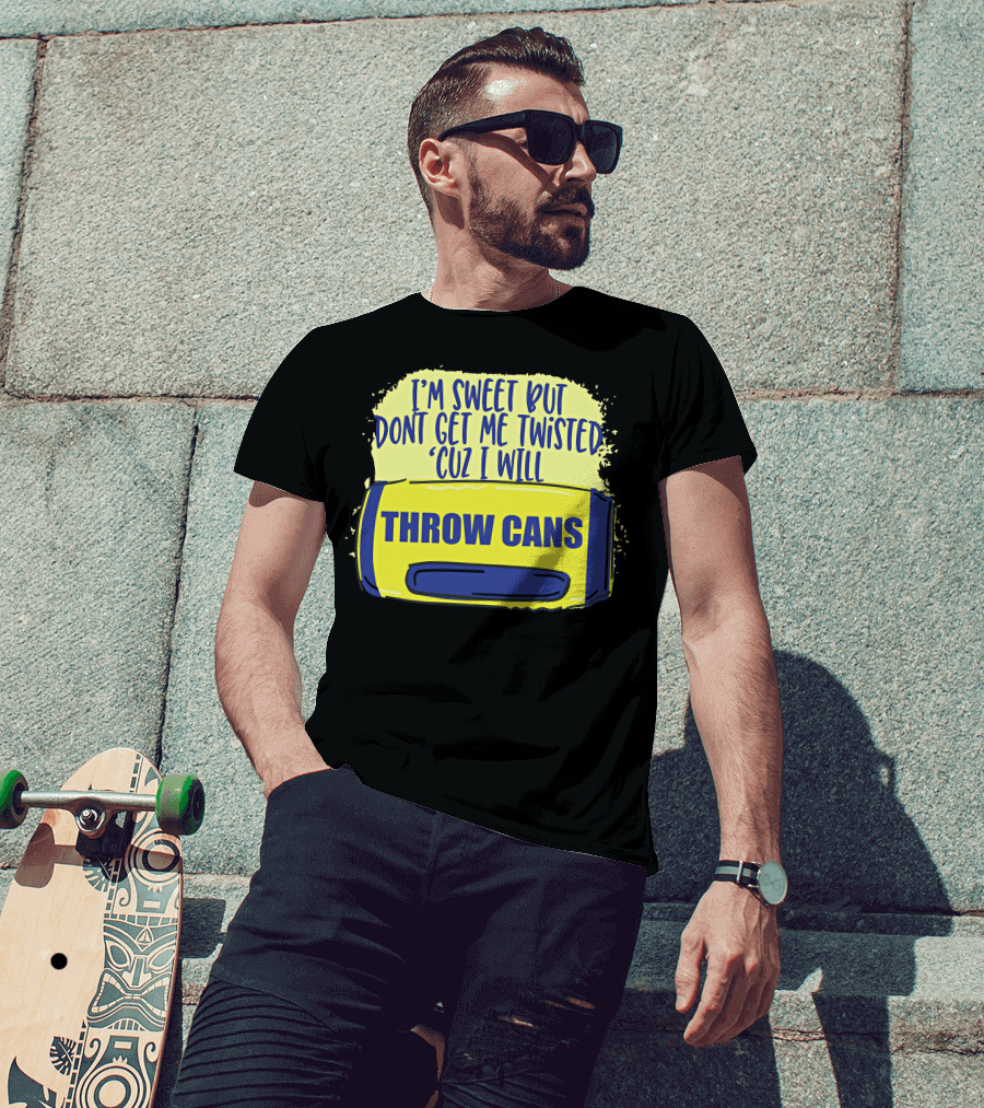 I'm Sweet But Don't Get Me Twisted 'Cuz I Will Throw Cans T-Shirt