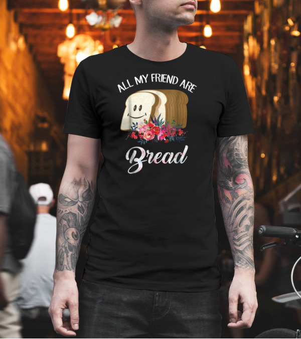 All My Friends Are Bread Smiling Loaf with Flowers T-Shirt All My Friends Are Bread Smiling Loaf with Flowers T-Shirt
