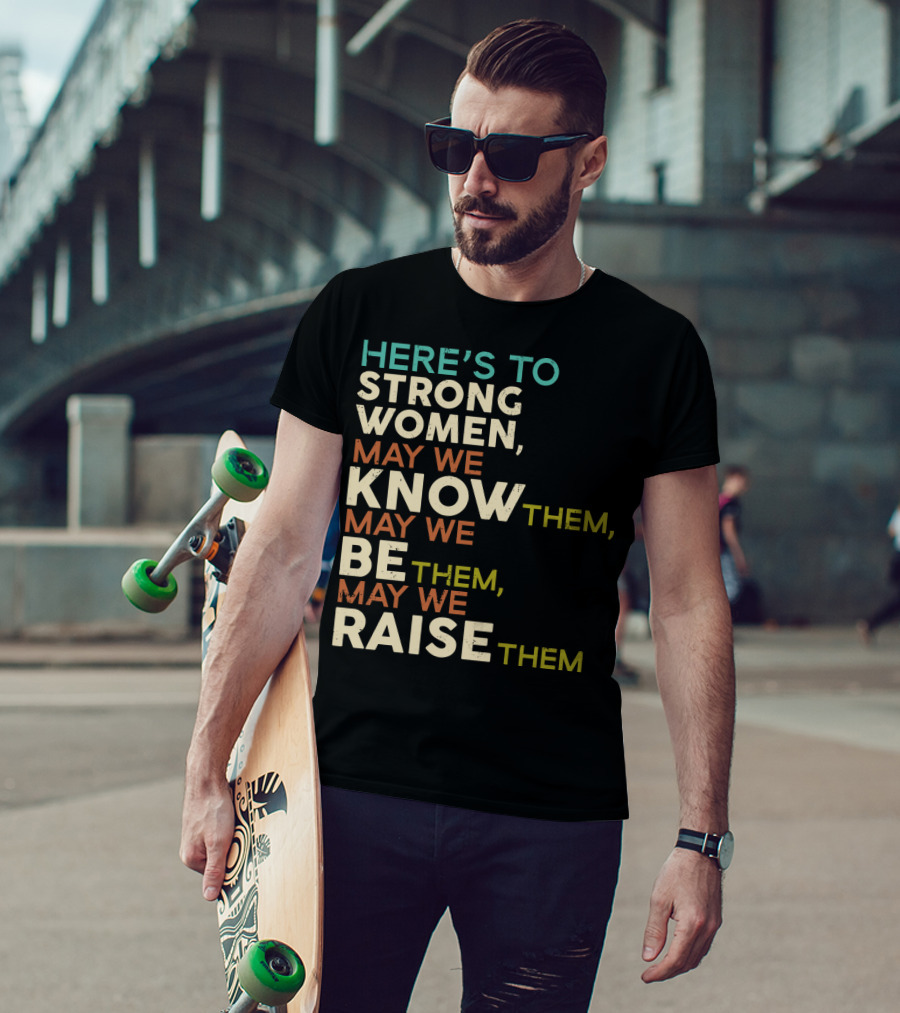 Here's To Strong Women May We Know Them May We Be Them May We Raise Them T-Shirt