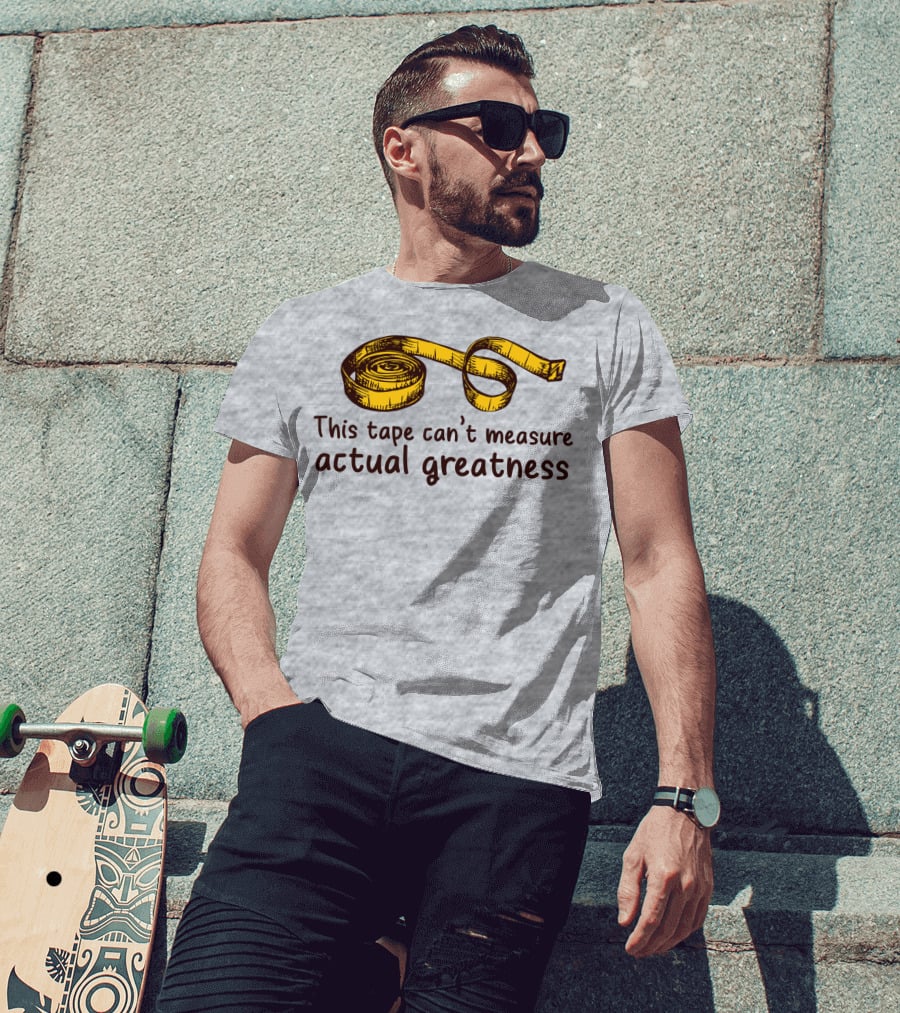 This Tape Can't Measure Actual Greatness Tape Measure Humor T-Shirt